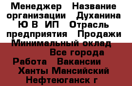 Менеджер › Название организации ­ Духанина Ю.В, ИП › Отрасль предприятия ­ Продажи › Минимальный оклад ­ 17 000 - Все города Работа » Вакансии   . Ханты-Мансийский,Нефтеюганск г.